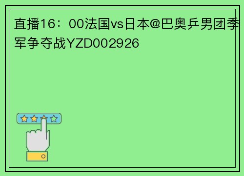 直播16：00法国vs日本@巴奥乒男团季军争夺战YZD002926
